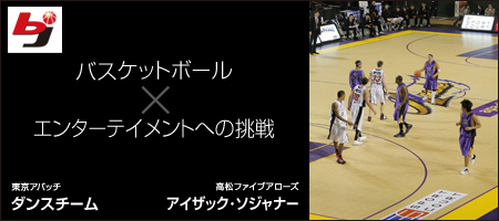 bjリーグ 〜 バスケットボール×エンターテイメントへの挑戦 〜 東京アパッチ・ダンスチーム / 高松ファイブアローズ・アイザック･ソジャナー 